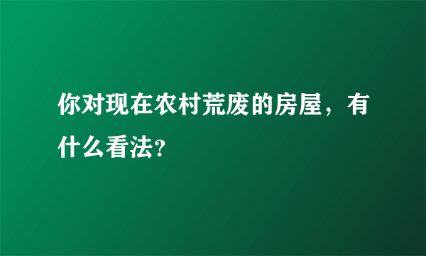 你对现在农村荒废的房屋，有什么看法？