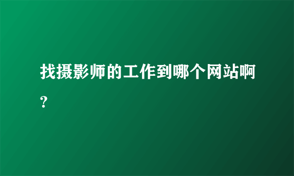 找摄影师的工作到哪个网站啊？