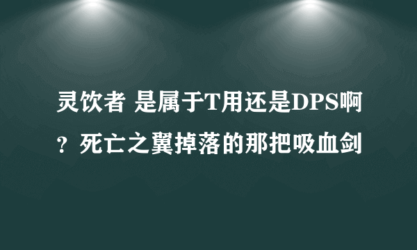 灵饮者 是属于T用还是DPS啊？死亡之翼掉落的那把吸血剑