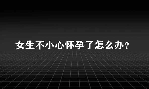 女生不小心怀孕了怎么办？