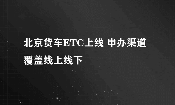 北京货车ETC上线 申办渠道覆盖线上线下