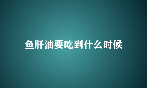 鱼肝油要吃到什么时候