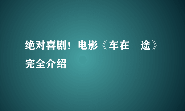 绝对喜剧！电影《车在囧途》完全介绍