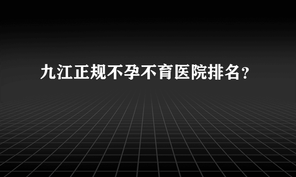 九江正规不孕不育医院排名？