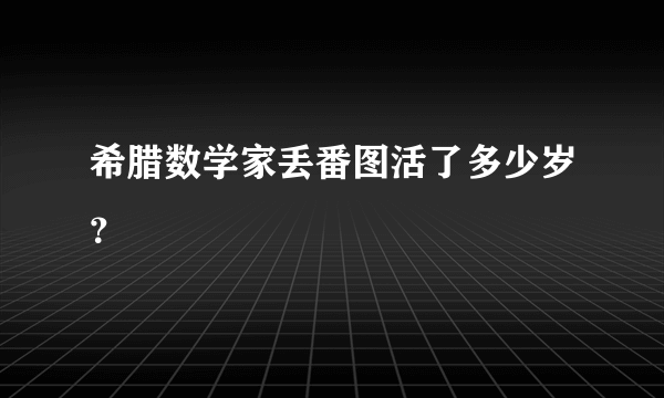 希腊数学家丢番图活了多少岁？