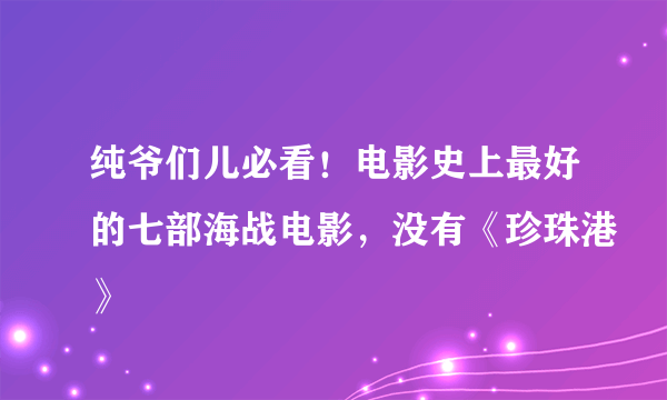 纯爷们儿必看！电影史上最好的七部海战电影，没有《珍珠港》