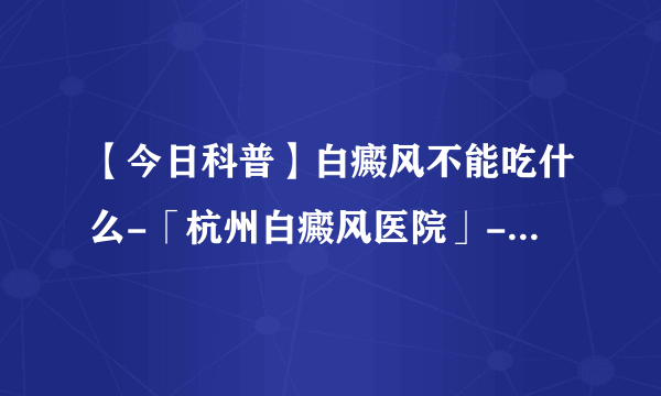 【今日科普】白癜风不能吃什么-「杭州白癜风医院」-浙江杭州白癜风医院排行{排名}