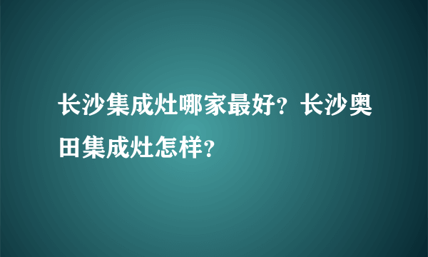 长沙集成灶哪家最好？长沙奥田集成灶怎样？