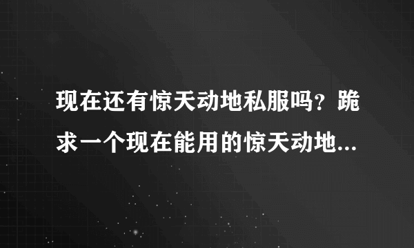 现在还有惊天动地私服吗？跪求一个现在能用的惊天动地私服发布网站，对新惊天动地彻底的死心了，谢谢了！！