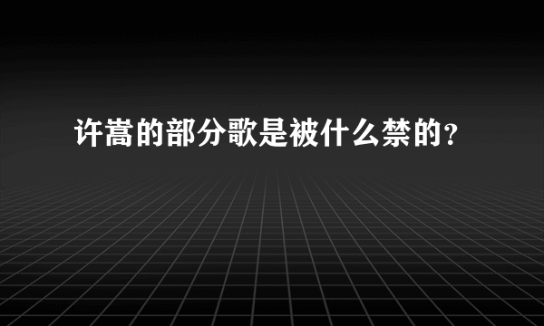 许嵩的部分歌是被什么禁的？