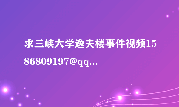 求三峡大学逸夫楼事件视频1586809197@qq.com