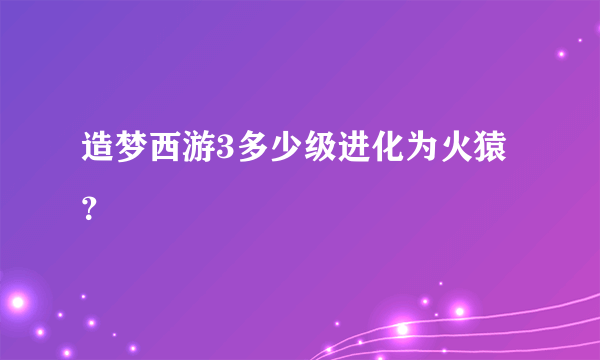 造梦西游3多少级进化为火猿？