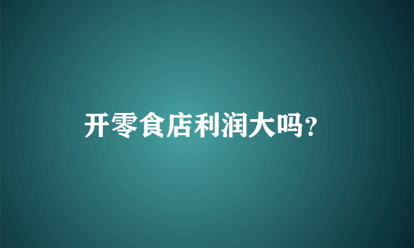 开零食店利润大吗？