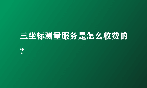 三坐标测量服务是怎么收费的？