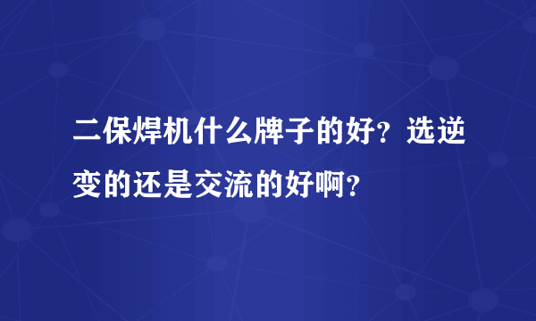 二保焊机什么牌子的好？选逆变的还是交流的好啊？