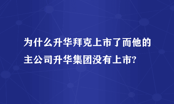 为什么升华拜克上市了而他的主公司升华集团没有上市?