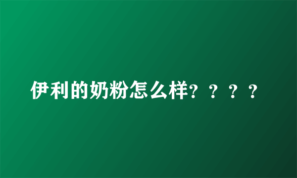 伊利的奶粉怎么样？？？？