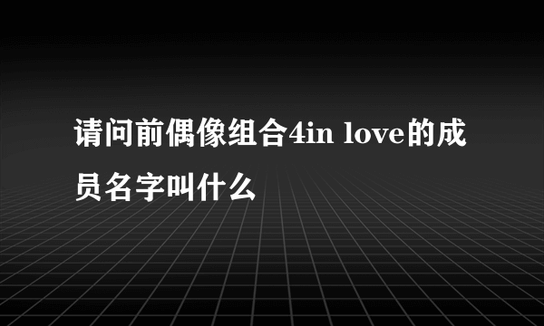 请问前偶像组合4in love的成员名字叫什么