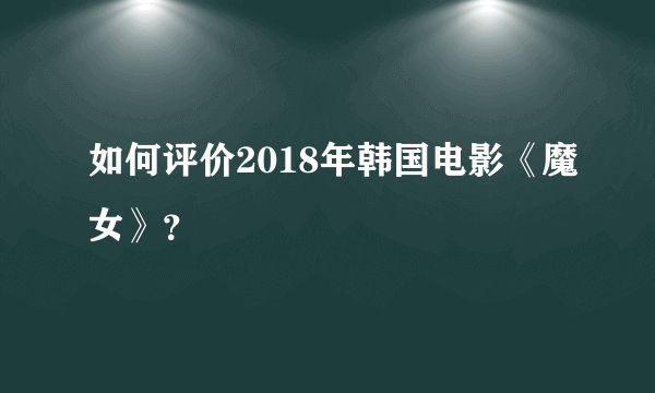 如何评价2018年韩国电影《魔女》？