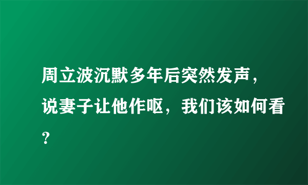 周立波沉默多年后突然发声，说妻子让他作呕，我们该如何看？