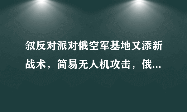 叙反对派对俄空军基地又添新战术，简易无人机攻击，俄罗斯如何做困兽斗？