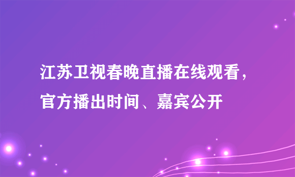 江苏卫视春晚直播在线观看，官方播出时间、嘉宾公开