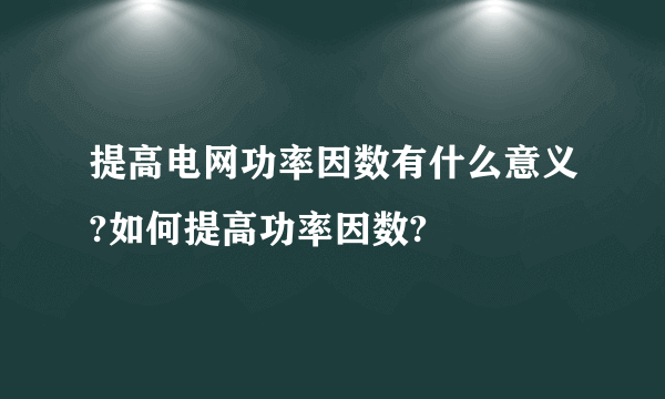 提高电网功率因数有什么意义?如何提高功率因数?