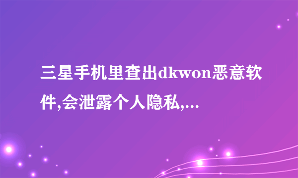 三星手机里查出dkwon恶意软件,会泄露个人隐私,影响手机使用吗