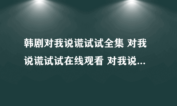 韩剧对我说谎试试全集 对我说谎试试在线观看 对我说谎试...