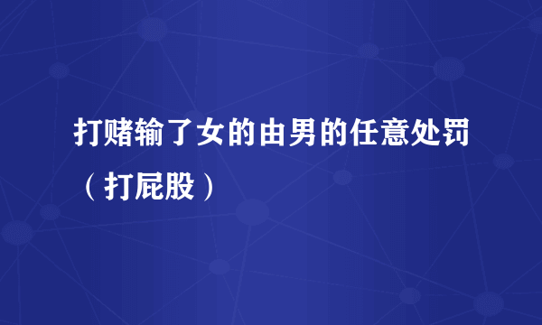 打赌输了女的由男的任意处罚（打屁股）