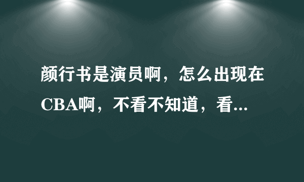 颜行书是演员啊，怎么出现在CBA啊，不看不知道，看了吓一跳