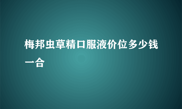 梅邦虫草精口服液价位多少钱一合