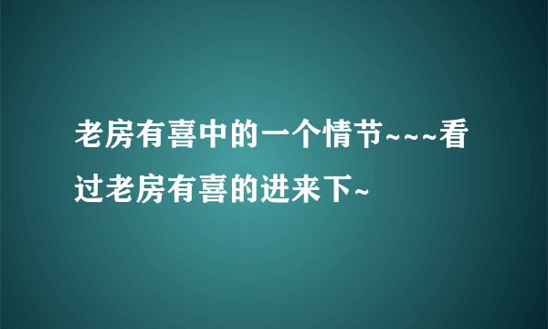 老房有喜中的一个情节~~~看过老房有喜的进来下~