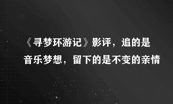 《寻梦环游记》影评，追的是音乐梦想，留下的是不变的亲情