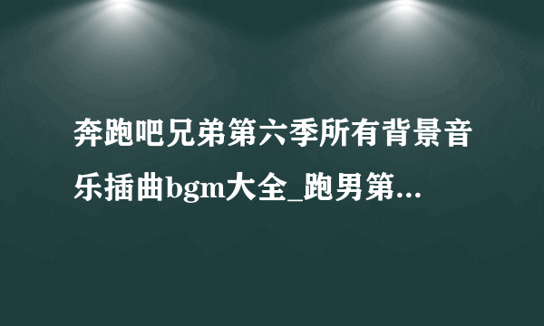 奔跑吧兄弟第六季所有背景音乐插曲bgm大全_跑男第6季音乐歌曲都有哪些