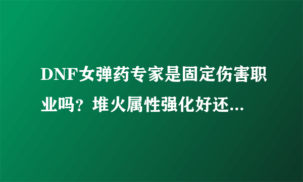 DNF女弹药专家是固定伤害职业吗？堆火属性强化好还是堆独立伤害好？