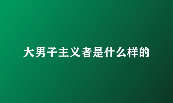 大男子主义者是什么样的