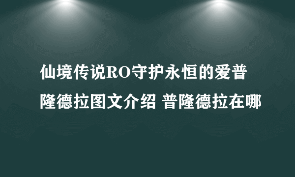 仙境传说RO守护永恒的爱普隆德拉图文介绍 普隆德拉在哪