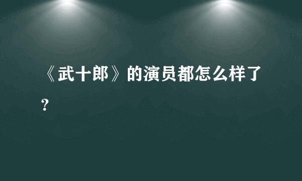 《武十郎》的演员都怎么样了？