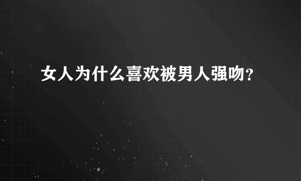 女人为什么喜欢被男人强吻？