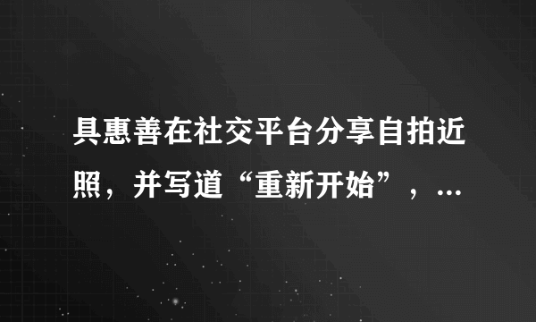 具惠善在社交平台分享自拍近照，并写道“重新开始”，这该如何解读？