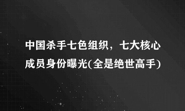 中国杀手七色组织，七大核心成员身份曝光(全是绝世高手)