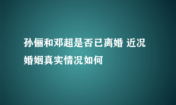 孙俪和邓超是否已离婚 近况婚姻真实情况如何