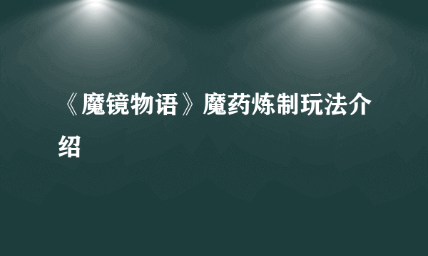 《魔镜物语》魔药炼制玩法介绍