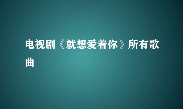 电视剧《就想爱着你》所有歌曲