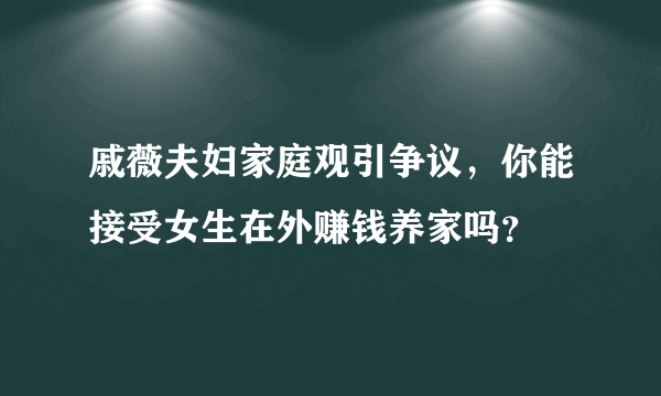 戚薇夫妇家庭观引争议，你能接受女生在外赚钱养家吗？