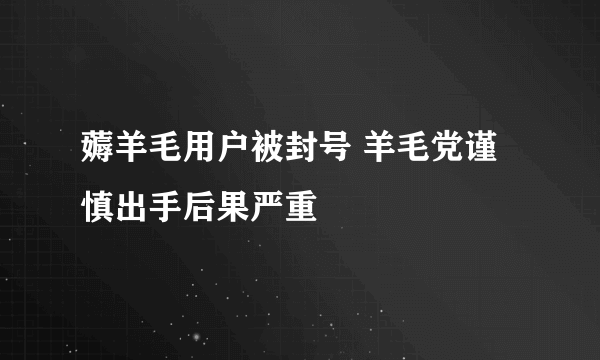 薅羊毛用户被封号 羊毛党谨慎出手后果严重