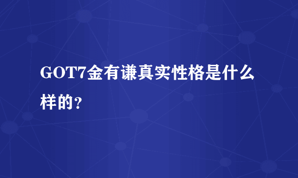 GOT7金有谦真实性格是什么样的？