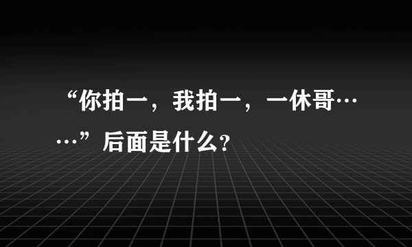 “你拍一，我拍一，一休哥……”后面是什么？