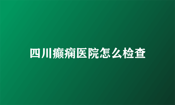 四川癫痫医院怎么检查